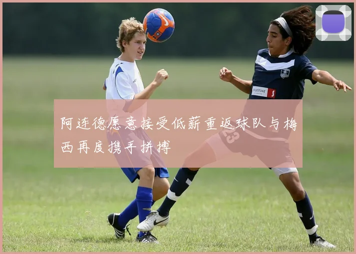 阿连德愿意接受低薪重返球队与梅西再度携手拼搏
