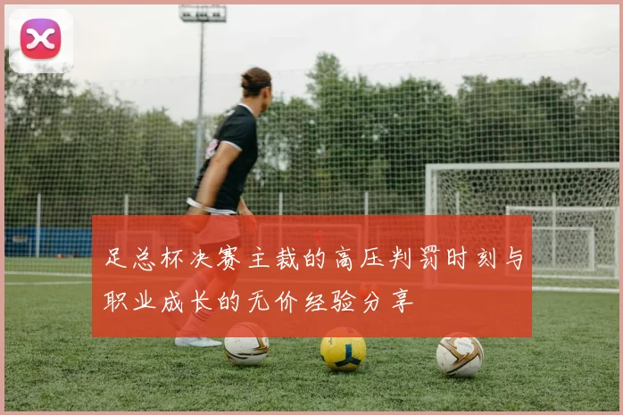 足总杯决赛主裁的高压判罚时刻与职业成长的无价经验分享