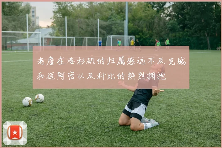 老詹在洛杉矶的归属感远不及克城和迈阿密以及科比的热烈拥抱