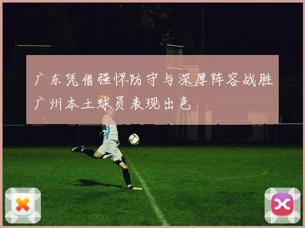 广东凭借强悍防守与深厚阵容战胜广州本土球员表现出色