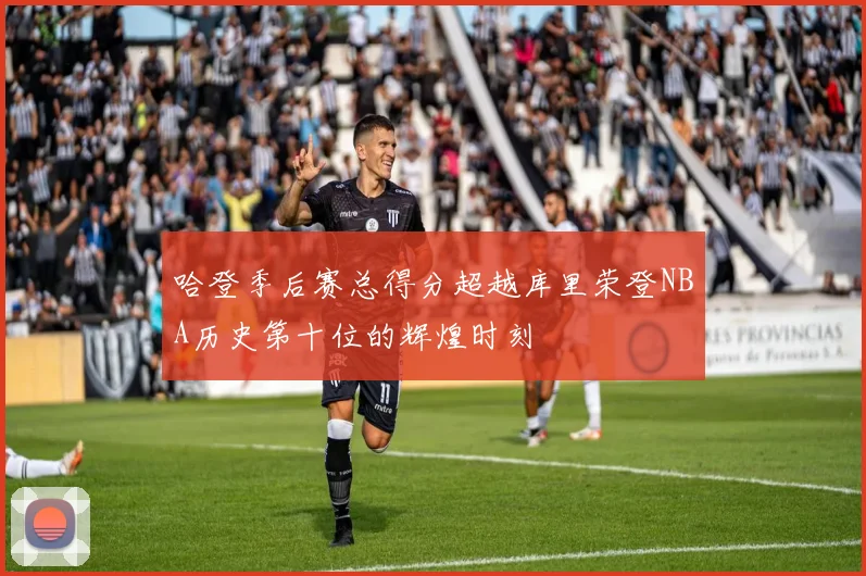 哈登季后赛总得分超越库里荣登NBA历史第十位的辉煌时刻