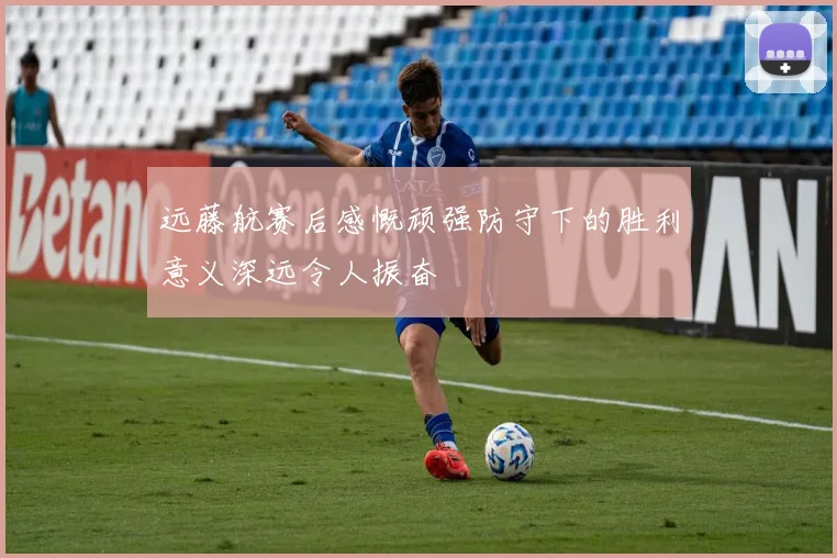 远藤航赛后感慨顽强防守下的胜利意义深远令人振奋