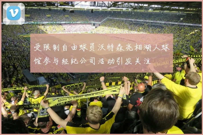 受限制自由球员沃特森亮相湖人球馆参与经纪公司活动引发关注