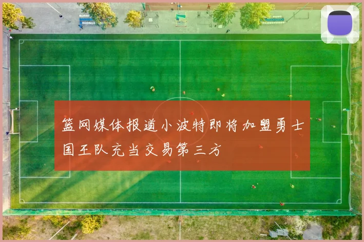 篮网媒体报道小波特即将加盟勇士国王队充当交易第三方