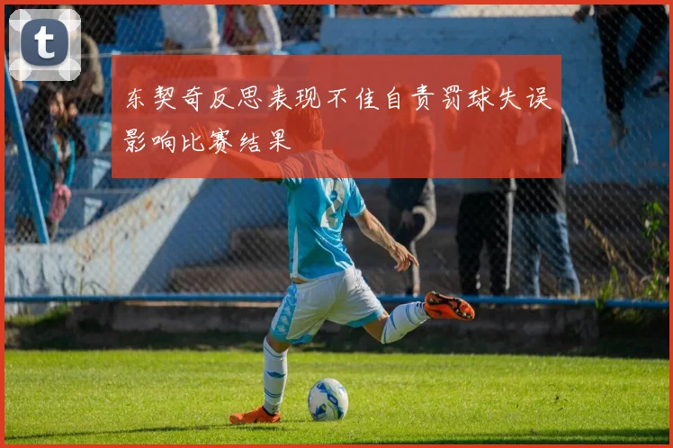 东契奇反思表现不佳自责罚球失误影响比赛结果
