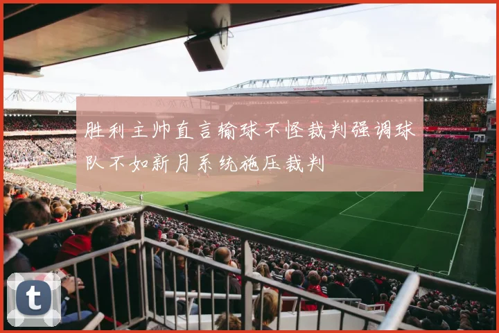 胜利主帅直言输球不怪裁判强调球队不如新月系统施压裁判