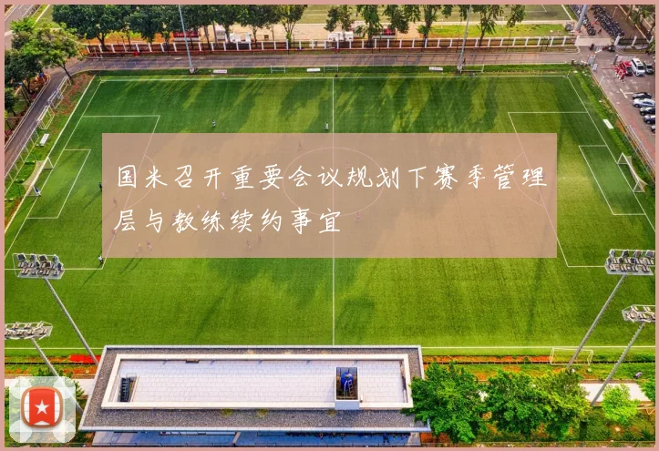 国米召开重要会议规划下赛季管理层与教练续约事宜