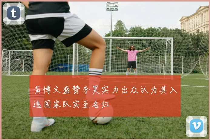 黄博文盛赞李昊实力出众认为其入选国家队实至名归