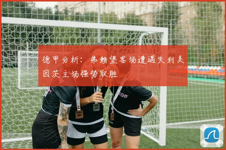 德甲分析：弗赖堡客场遭遇失利美因茨主场强势取胜