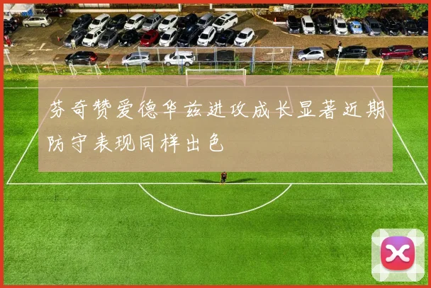 芬奇赞爱德华兹进攻成长显著近期防守表现同样出色