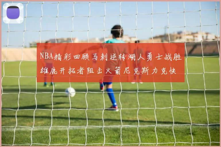 NBA精彩回顾马刺逆转湖人勇士战胜雄鹿开拓者阻击火箭尼克斯力克快船
