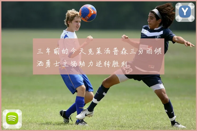 三年前的今天克莱汤普森三分雨倾洒勇士主场助力逆转胜利